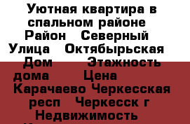 Уютная квартира в спальном районе › Район ­ Северный › Улица ­ Октябырьская › Дом ­ 5 › Этажность дома ­ 5 › Цена ­ 10 000 - Карачаево-Черкесская респ., Черкесск г. Недвижимость » Квартиры аренда   